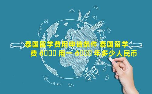 泰国留学费用申请条件 泰国留学费 🐕 用一 🐒 年多少人民币